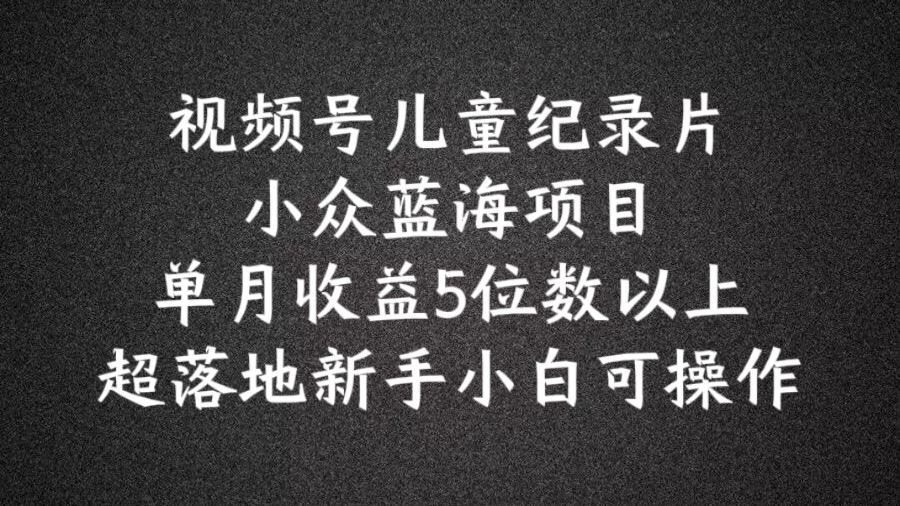 2024蓝海项目视频号儿童纪录片科普，单月收益5位数以上，新手小白可操作【揭秘】-巴七创客网