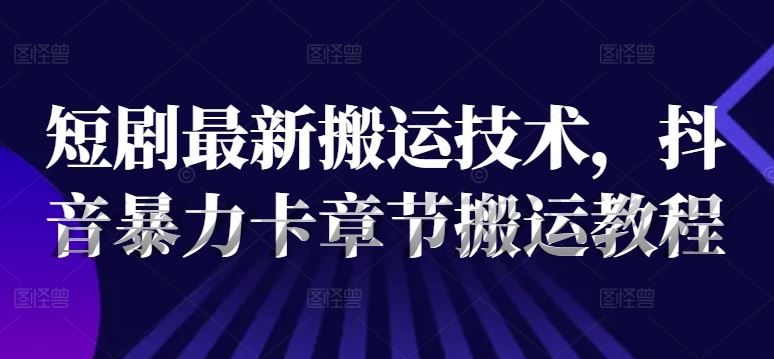 短剧最新搬运技术，抖音暴力卡章节搬运教程-巴七创客网