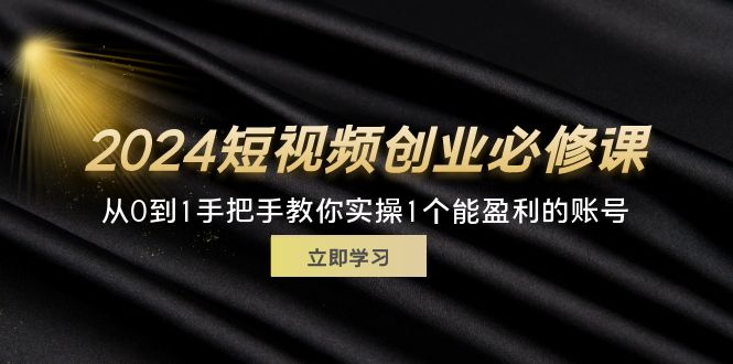 （11846期）2024短视频创业必修课，从0到1手把手教你实操1个能盈利的账号 (32节)-巴七创客网