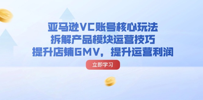 （11848期）亚马逊VC账号核心玩法，拆解产品模块运营技巧，提升店铺GMV，提升运营利润-巴七创客网