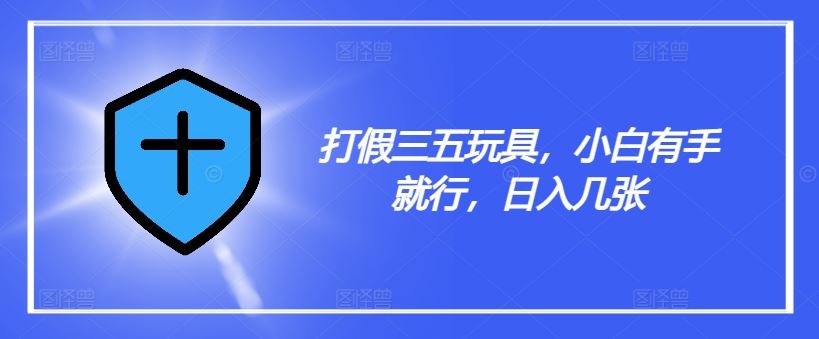打假三五玩具，小白有手就行，日入几张【仅揭秘】-巴七创客网