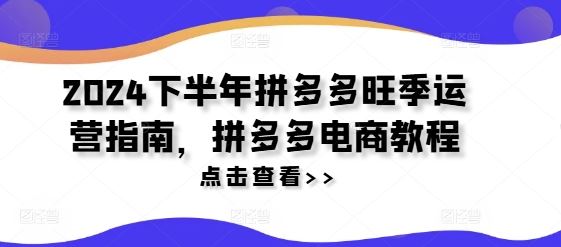 2024下半年拼多多旺季运营指南，拼多多电商教程-巴七创客网