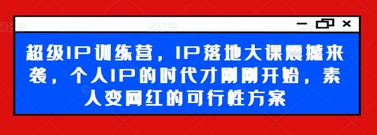 超级IP训练营，IP落地大课震撼来袭，个人IP的时代才刚刚开始，素人变网红的可行性方案-巴七创客网