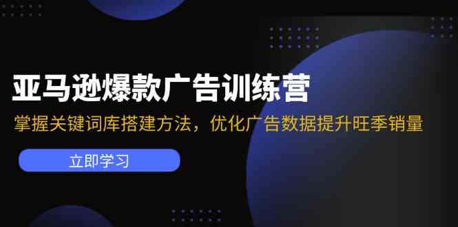 亚马逊爆款广告训练营：掌握关键词库搭建方法，优化广告数据提升旺季销量-巴七创客网