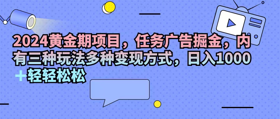 （11871期）2024黄金期项目，任务广告掘金，内有三种玩法多种变现方式，日入1000+…-巴七创客网