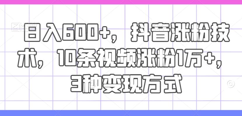 日入600+，抖音涨粉技术，10条视频涨粉1万+，3种变现方式【揭秘】-巴七创客网