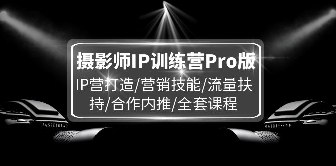 摄影师IP训练营Pro版，IP营打造/营销技能/流量扶持/合作内推/全套课程-巴七创客网