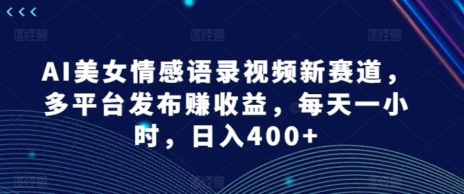 AI美女情感语录视频新赛道，多平台发布赚收益，每天一小时，日入400+【揭秘】-巴七创客网
