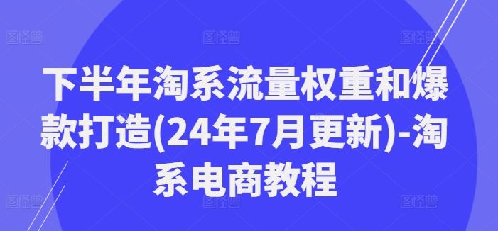 下半年淘系流量权重和爆款打造(24年7月更新)-淘系电商教程-巴七创客网