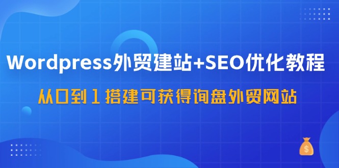 （11911期）WordPress-外贸建站+SEO优化教程：从0到1搭建可获得询盘外贸网站-57节课-巴七创客网