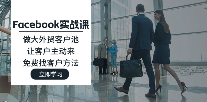 （11913期）Facebook实战课：做大外贸客户池，让客户主动来，免费找客户方法-巴七创客网