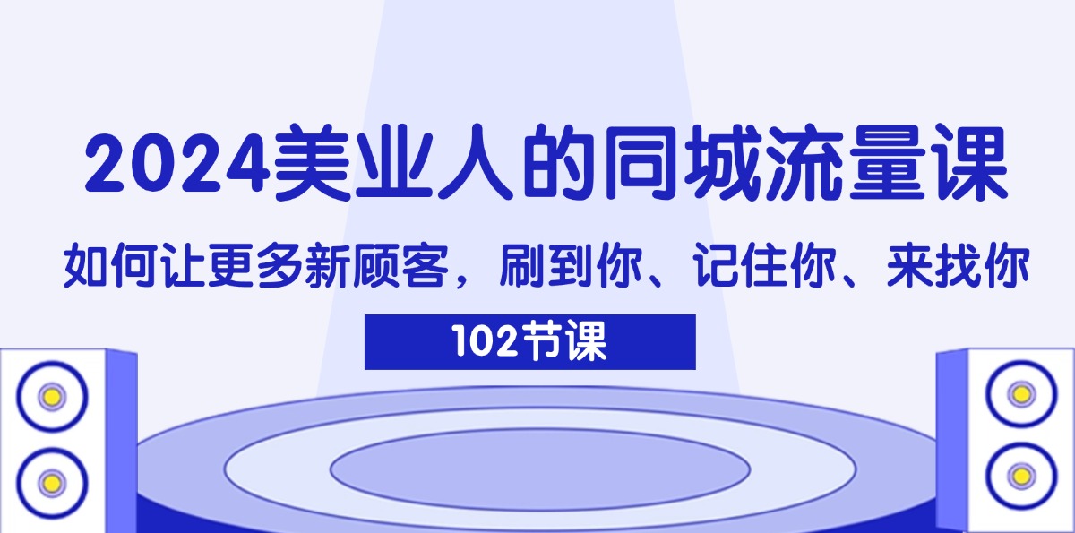 （11918期）2024美业人的同城流量课：如何让更多新顾客，刷到你、记住你、来找你-巴七创客网