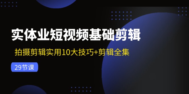 （11914期）实体业短视频基础剪辑：拍摄剪辑实用10大技巧+剪辑全集（29节）-巴七创客网