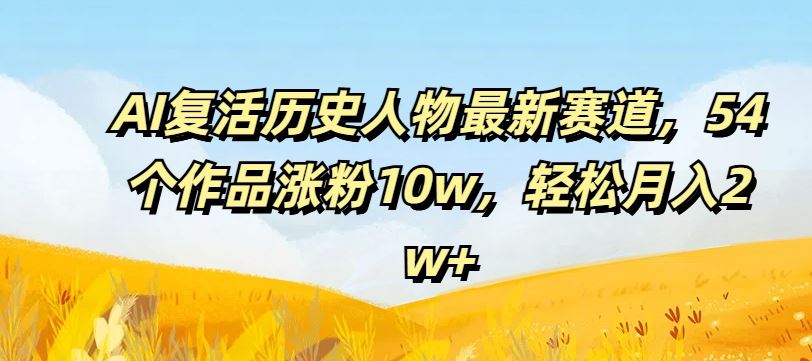 AI复活历史人物最新赛道，54个作品涨粉10w，轻松月入2w+【揭秘】-巴七创客网
