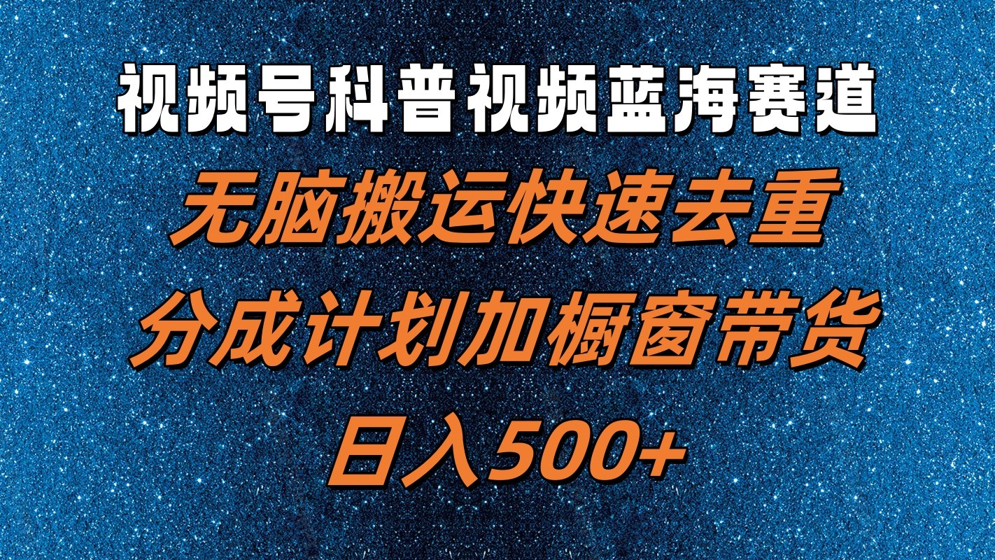 视频号科普视频蓝海赛道，无脑搬运快速去重，分成计划加橱窗带货，日入500+-巴七创客网