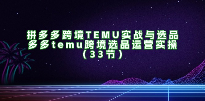 （11934期）拼多多跨境TEMU实战与选品，多多temu跨境选品运营实操（33节）-巴七创客网