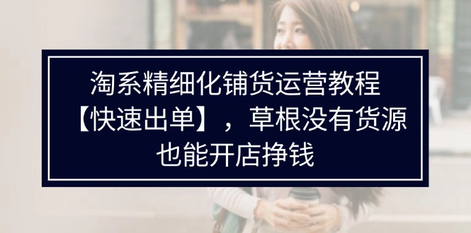 （11937期）淘系精细化铺货运营教程【快速出单】，草根没有货源，也能开店挣钱-巴七创客网