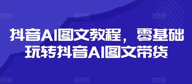 抖音AI图文教程，零基础玩转抖音AI图文带货-巴七创客网