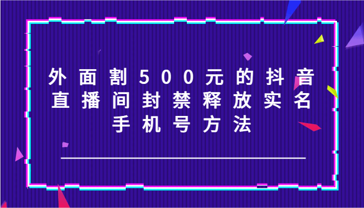 外面割500元的抖音直播间封禁释放实名/手机号方法！-巴七创客网