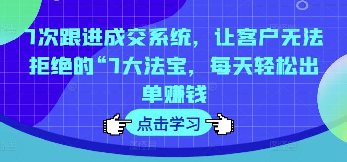 7次跟进成交系统，让客户无法拒绝的“7大法宝，每天轻松出单赚钱-巴七创客网