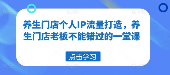 养生门店个人IP流量打造，养生门店老板不能错过的一堂课-巴七创客网