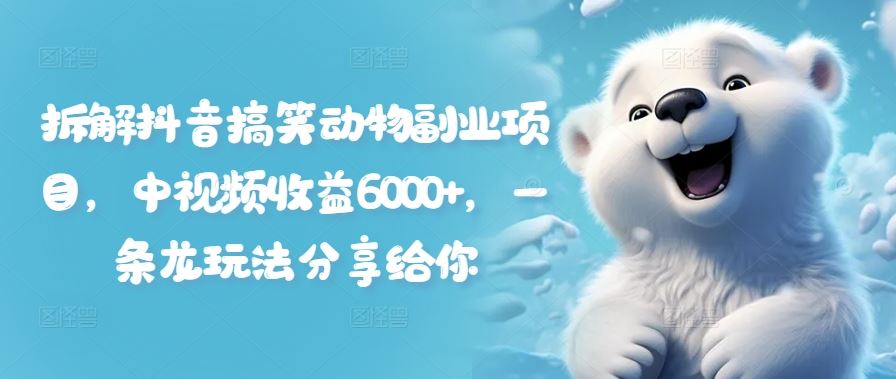 拆解抖音搞笑动物副业项目，中视频收益6000+，一条龙玩法分享给你-巴七创客网