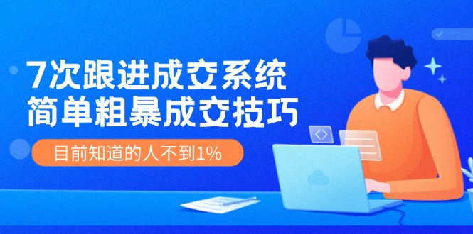 《7次跟进成交系统》简单粗暴的成交技巧，目前不到1%的人知道！-巴七创客网