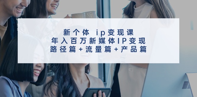 （11971期）新个体 ip变现课，年入百万新媒体IP变现，路径篇+流量篇+产品篇-巴七创客网