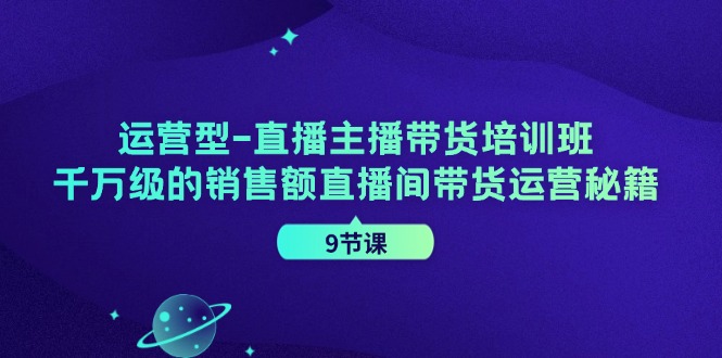 （11974期）运营型-直播主播带货培训班，千万级的销售额直播间带货运营秘籍（9节课）-巴七创客网