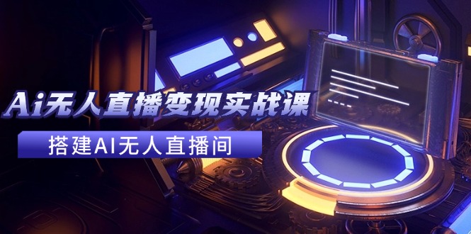 2024全套Ai无人直播变现实战课，搭建AI无人直播间，利用AI赚钱 (24节课)-巴七创客网