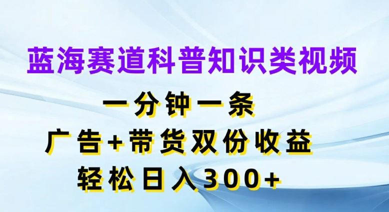 蓝海赛道科普知识类视频，一分钟一条，广告+带货双份收益，轻松日入300+【揭秘】-巴七创客网