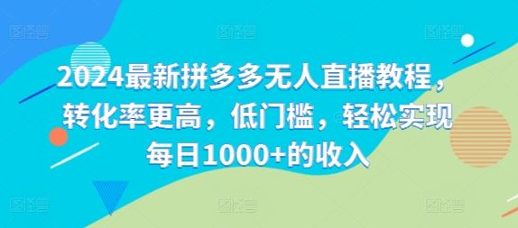 2024最新拼多多无人直播教程，转化率更高，低门槛，轻松实现每日1000+的收入-巴七创客网
