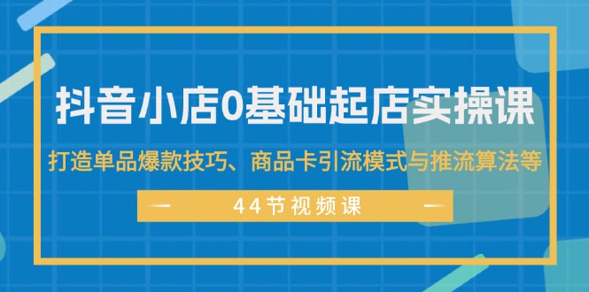 （11977期）抖音小店0基础起店实操课，打造单品爆款技巧、商品卡引流模式与推流算法等-巴七创客网