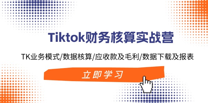 （11978期）Tiktok财务核算实战营：TK业务模式/数据核算/应收款及毛利/数据下载及报表-巴七创客网