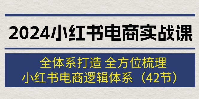 （12003期）2024小红书电商实战课：全体系打造 全方位梳理 小红书电商逻辑体系 (42节)-巴七创客网