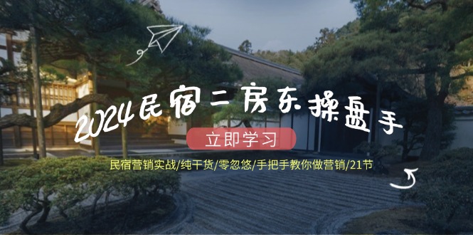 （12013期）2024民宿二房东操盘手 民宿营销实战/纯干货/零忽悠/手把手教你做营销/21节-巴七创客网