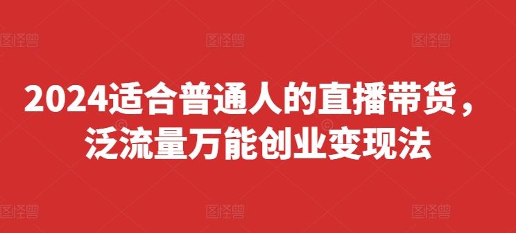 2024适合普通人的直播带货，泛流量万能创业变现法，上手快、落地快、起号快、变现快(更新8月)-巴七创客网