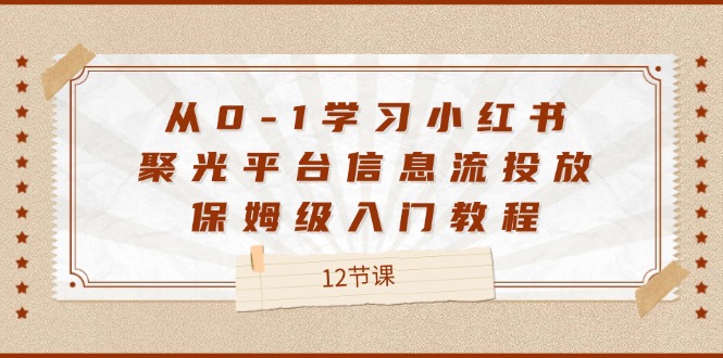 （12020期）从0-1学习小红书 聚光平台信息流投放，保姆级入门教程（12节课）-巴七创客网