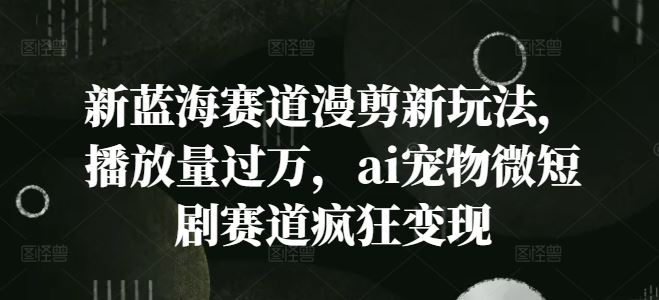 新蓝海赛道漫剪新玩法，播放量过万，ai宠物微短剧赛道疯狂变现【揭秘】-巴七创客网