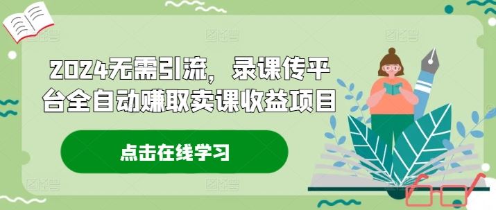 2024无需引流，录课传平台全自动赚取卖课收益项目-巴七创客网