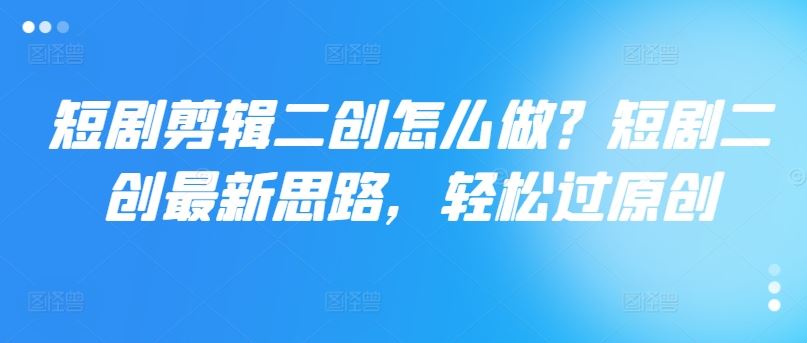 短剧剪辑二创怎么做？短剧二创最新思路，轻松过原创-巴七创客网