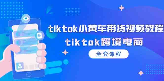tiktok小黄车带货视频教程，tiktok跨境电商（全套课程）-巴七创客网
