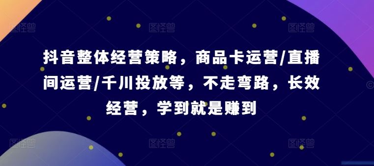 抖音整体经营策略，商品卡运营/直播间运营/千川投放等，不走弯路，学到就是赚到【录音】-巴七创客网