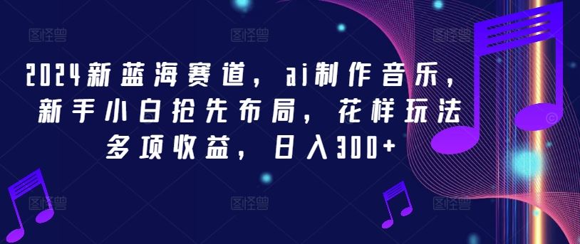 2024新蓝海赛道，ai制作音乐，新手小白抢先布局，花样玩法多项收益，日入300+【揭秘】-巴七创客网