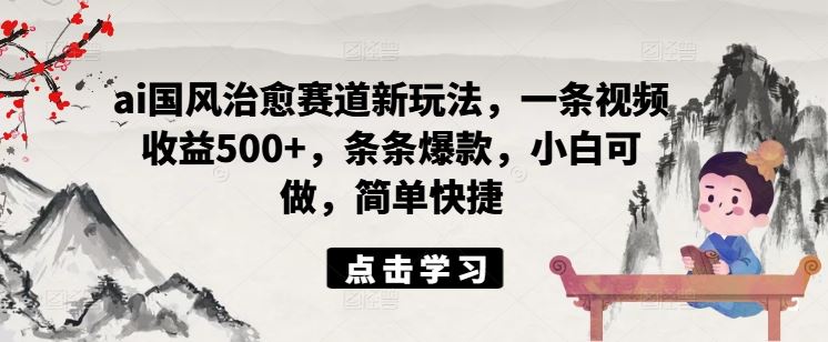 ai国风治愈赛道新玩法，一条视频收益500+，条条爆款，小白可做，简单快捷-巴七创客网
