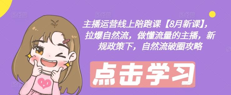 主播运营线上陪跑课【8月新课】，拉爆自然流，做懂流量的主播，新规政策下，自然流破圈攻略-巴七创客网