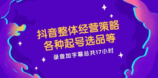 抖音整体经营策略，各种起号选品等，录音加字幕总共17小时-巴七创客网
