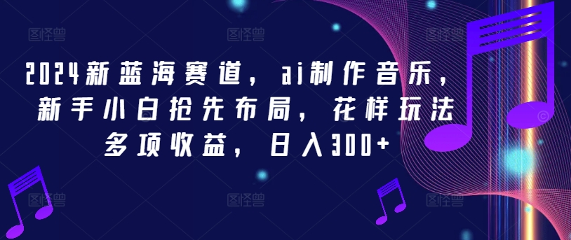 2024新蓝海赛道，ai制作音乐，新手小白抢先布局，花样玩法多项收益，日入300+-巴七创客网