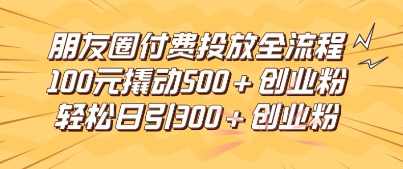 朋友圈高效付费投放全流程，100元撬动500+创业粉，日引流300加精准创业粉-巴七创客网