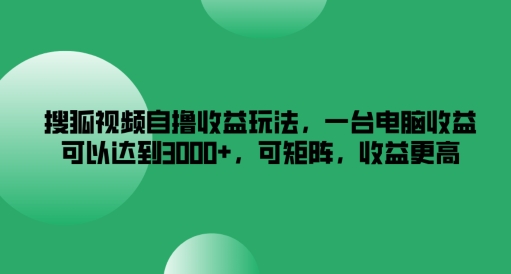 搜狐视频自撸收益玩法，一台电脑收益可以达到3k+，可矩阵，收益更高-巴七创客网